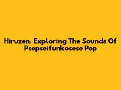 Hiruzen: Exploring The Sounds Of Psepseifunkosese Pop
