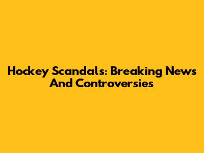 Hockey Scandals: Breaking News And Controversies