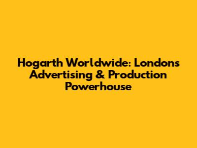 Hogarth Worldwide: London's Advertising & Production Powerhouse