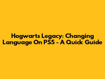 Hogwarts Legacy: Changing Language On PS5 - A Quick Guide