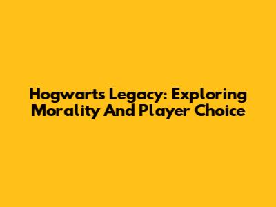 Hogwarts Legacy: Exploring Morality And Player Choice