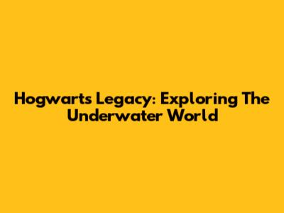 Hogwarts Legacy: Exploring The Underwater World