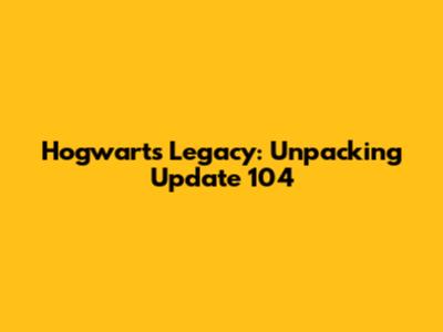Hogwarts Legacy: Unpacking Update 104