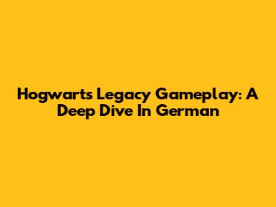 Hogwarts Legacy Gameplay: A Deep Dive In German