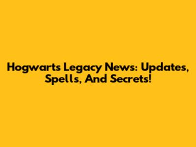 Hogwarts Legacy News: Updates, Spells, And Secrets!