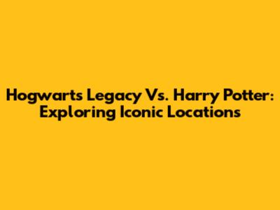Hogwarts Legacy Vs. Harry Potter: Exploring Iconic Locations