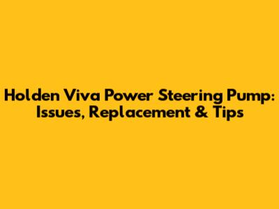 Holden Viva Power Steering Pump: Issues, Replacement & Tips
