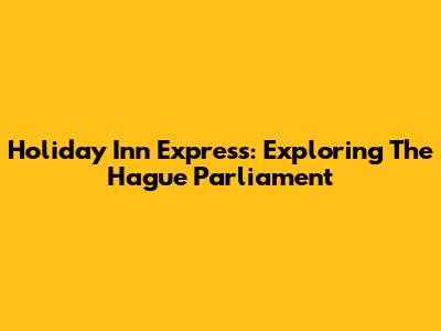 Holiday Inn Express: Exploring The Hague Parliament