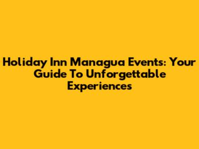 Holiday Inn Managua Events: Your Guide To Unforgettable Experiences