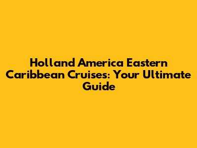 Holland America Eastern Caribbean Cruises: Your Ultimate Guide