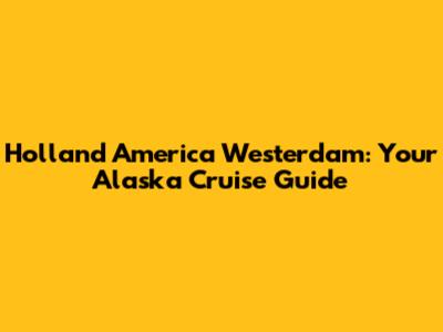 Holland America Westerdam: Your Alaska Cruise Guide