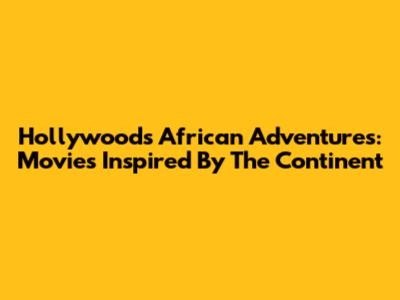 Hollywood's African Adventures: Movies Inspired By The Continent