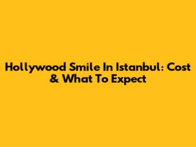 Hollywood Smile In Istanbul: Cost & What To Expect