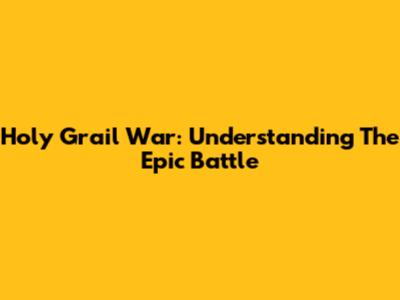 Holy Grail War: Understanding The Epic Battle