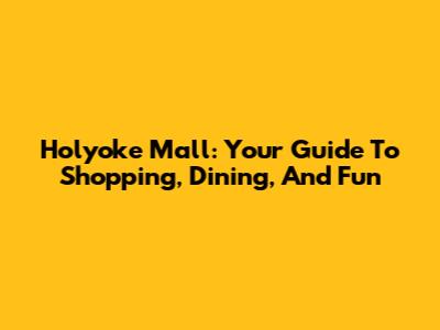 Holyoke Mall: Your Guide To Shopping, Dining, And Fun