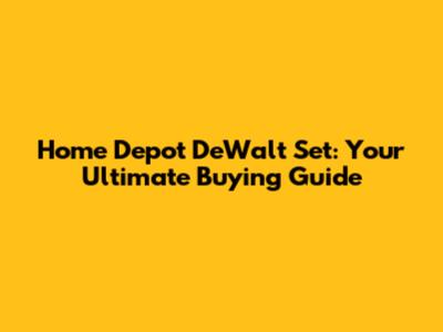 Home Depot DeWalt Set: Your Ultimate Buying Guide