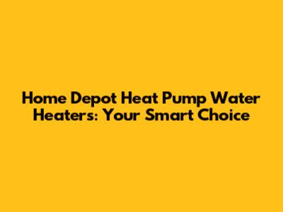 Home Depot Heat Pump Water Heaters: Your Smart Choice