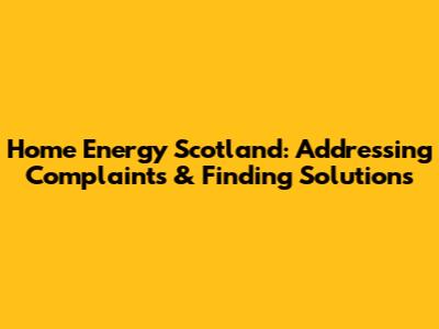 Home Energy Scotland: Addressing Complaints & Finding Solutions