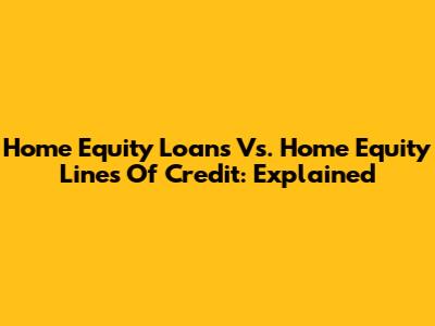 Home Equity Loans Vs. Home Equity Lines Of Credit: Explained