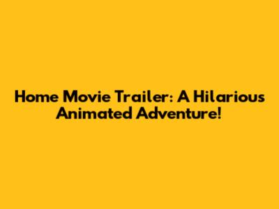 Home Movie Trailer: A Hilarious Animated Adventure!