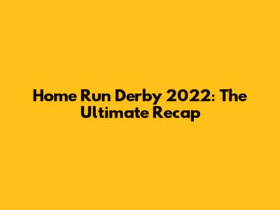 Home Run Derby 2022: The Ultimate Recap