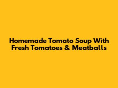 Homemade Tomato Soup With Fresh Tomatoes & Meatballs