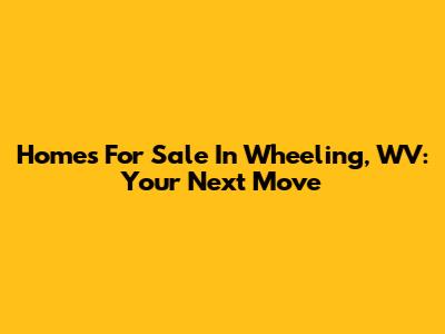 Homes For Sale In Wheeling, WV: Your Next Move