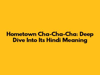 Hometown Cha-Cha-Cha: Deep Dive Into Its Hindi Meaning