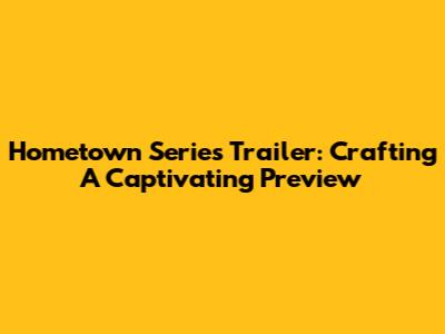 Hometown Series Trailer: Crafting A Captivating Preview