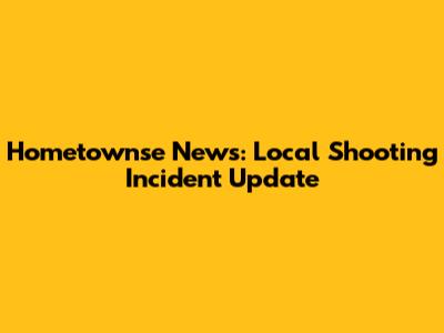 Hometownse News: Local Shooting Incident Update