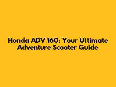 Honda ADV 160: Your Ultimate Adventure Scooter Guide