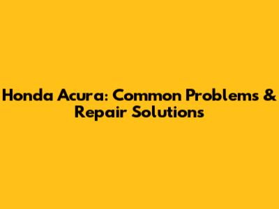 Honda Acura: Common Problems & Repair Solutions