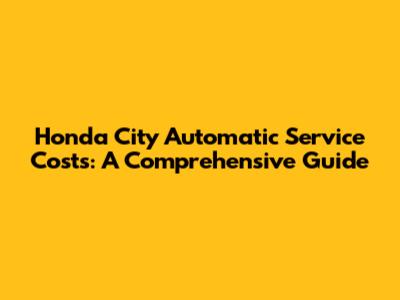 Honda City Automatic Service Costs: A Comprehensive Guide