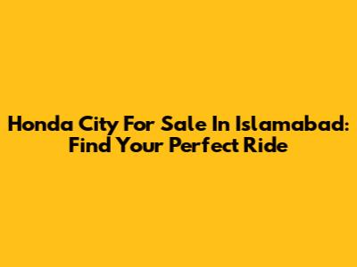 Honda City For Sale In Islamabad: Find Your Perfect Ride