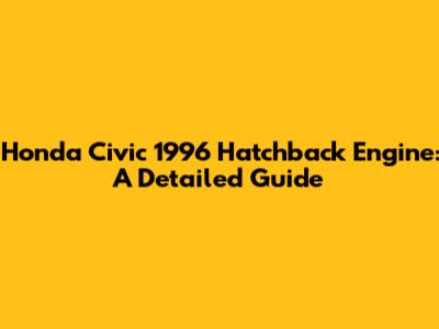 Honda Civic 1996 Hatchback Engine: A Detailed Guide