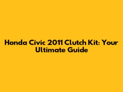Honda Civic 2011 Clutch Kit: Your Ultimate Guide