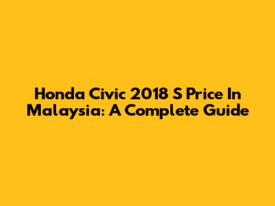 Honda Civic 2018 S Price In Malaysia: A Complete Guide