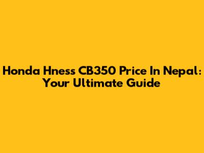 Honda H'ness CB350 Price In Nepal: Your Ultimate Guide