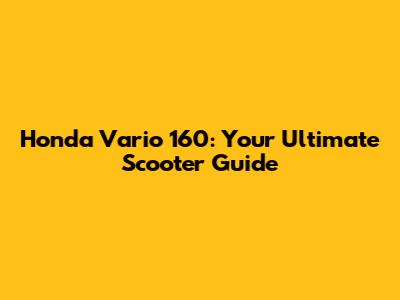 Honda Vario 160: Your Ultimate Scooter Guide