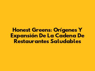 Honest Greens: Orígenes Y Expansión De La Cadena De Restaurantes Saludables