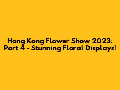 Hong Kong Flower Show 2023: Part 4 - Stunning Floral Displays!