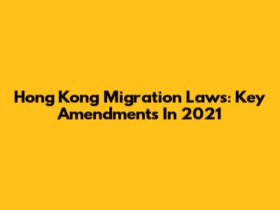 Hong Kong Migration Laws: Key Amendments In 2021