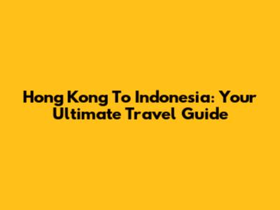Hong Kong To Indonesia: Your Ultimate Travel Guide