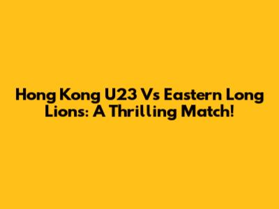 Hong Kong U23 Vs Eastern Long Lions: A Thrilling Match!