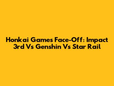 Honkai Games Face-Off: Impact 3rd Vs Genshin Vs Star Rail