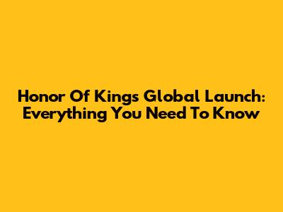 Honor Of Kings Global Launch: Everything You Need To Know