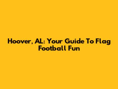 Hoover, AL: Your Guide To Flag Football Fun