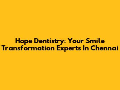 Hope Dentistry: Your Smile Transformation Experts In Chennai