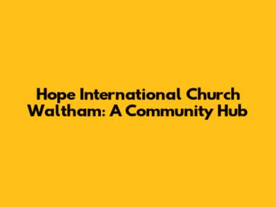 Hope International Church Waltham: A Community Hub