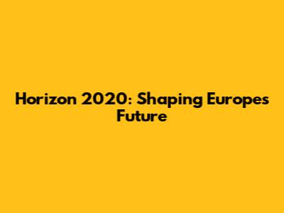 Horizon 2020: Shaping Europe's Future